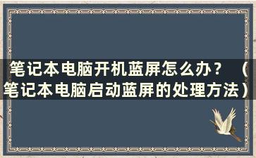 笔记本电脑开机蓝屏怎么办？ （笔记本电脑启动蓝屏的处理方法）